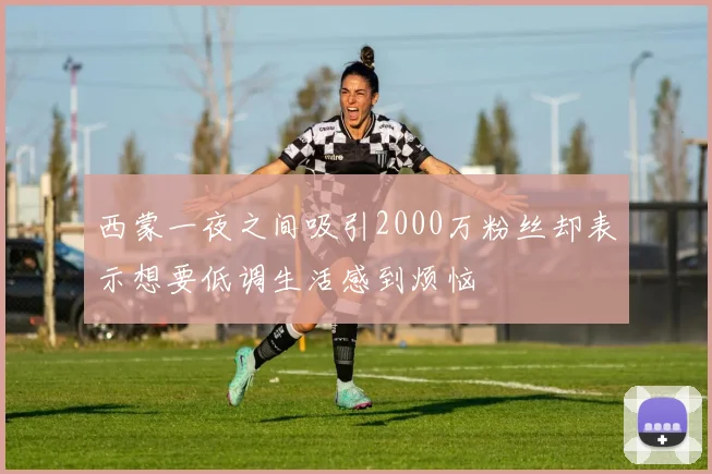 西蒙一夜之间吸引2000万粉丝却表示想要低调生活感到烦恼