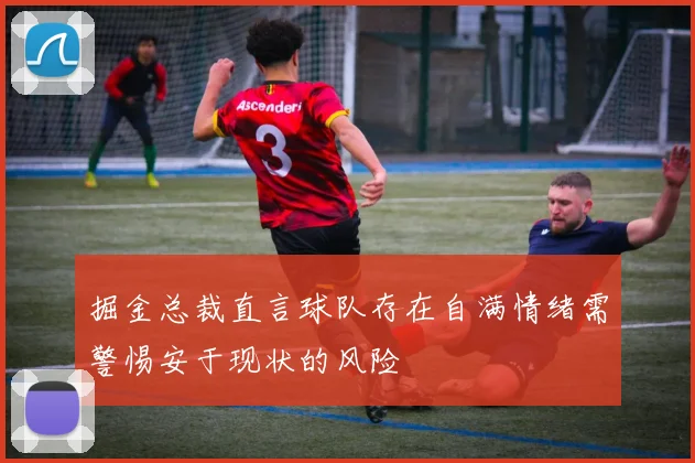 掘金总裁直言球队存在自满情绪需警惕安于现状的风险