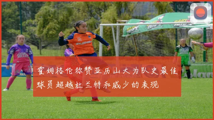 霍姆格伦称赞亚历山大为队史最佳球员超越杜兰特和威少的表现