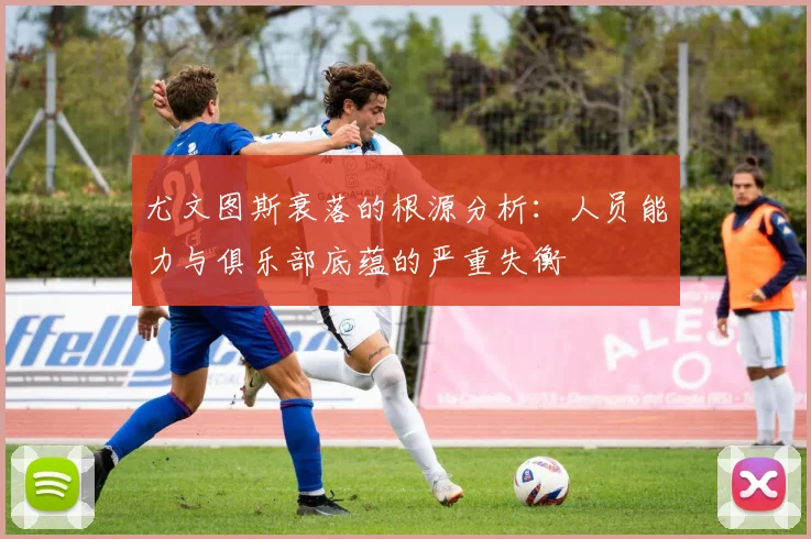 尤文图斯衰落的根源分析：人员能力与俱乐部底蕴的严重失衡