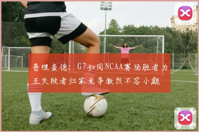 普理查德：G7如同NCAA赛场胜者为王失败者归家竞争激烈不容小觑
