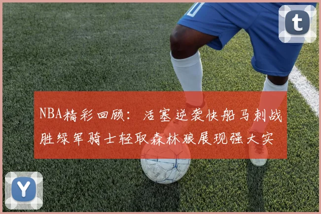 NBA精彩回顾：活塞逆袭快船马刺战胜绿军骑士轻取森林狼展现强大实力