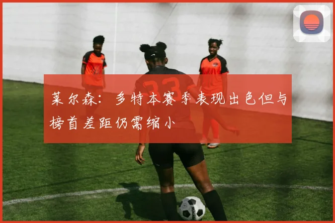 莱尔森：多特本赛季表现出色但与榜首差距仍需缩小