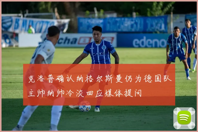 克洛普确认纳格尔斯曼仍为德国队主帅纳帅冷淡回应媒体提问