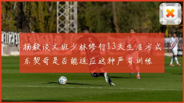 杨毅谈文班少林修行13天生活方式东契奇是否能适应这种严苛训练