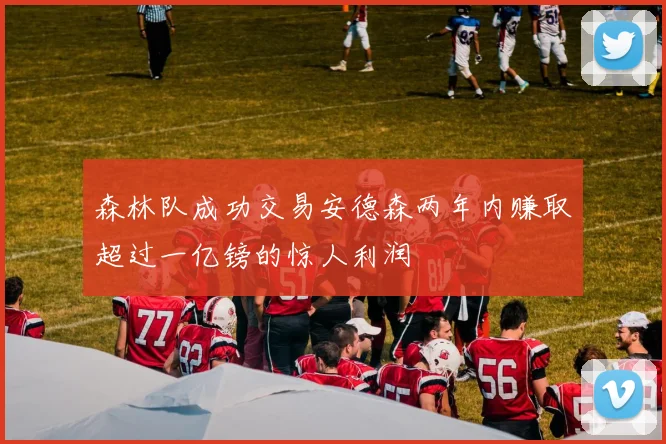 森林队成功交易安德森两年内赚取超过一亿镑的惊人利润