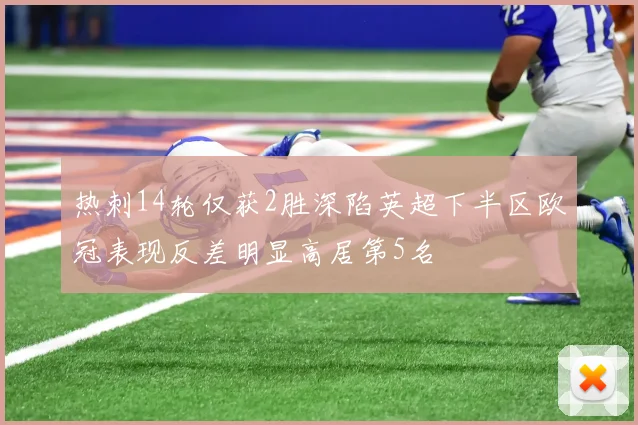 热刺14轮仅获2胜深陷英超下半区欧冠表现反差明显高居第5名
