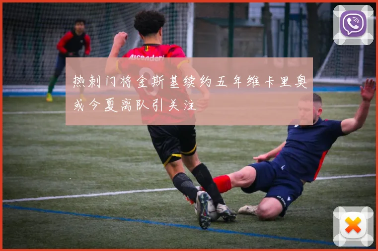 热刺门将金斯基续约五年维卡里奥或今夏离队引关注