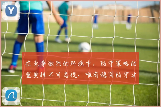 在竞争激烈的环境中，防守策略的重要性不可忽视，唯有稳固防守才能赢得胜利