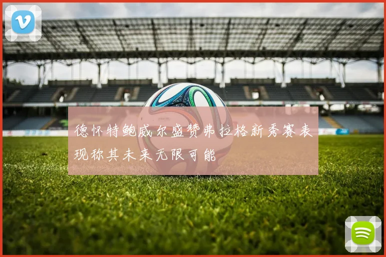 德怀特鲍威尔盛赞弗拉格新秀赛表现称其未来无限可能
