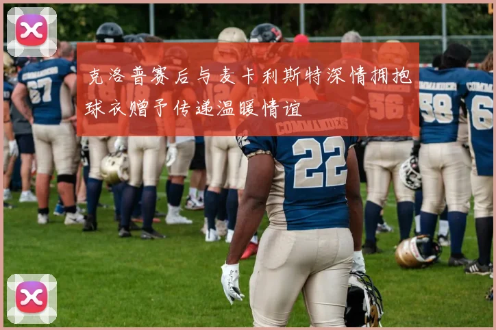克洛普赛后与麦卡利斯特深情拥抱球衣赠予传递温暖情谊