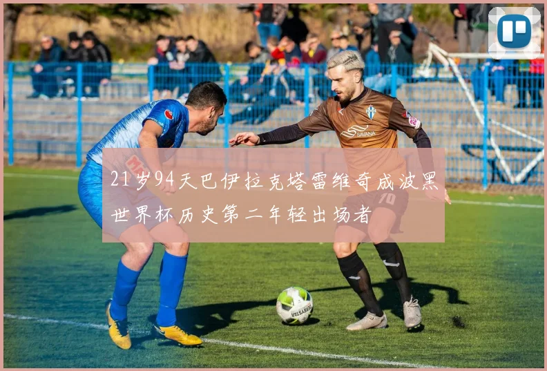 21岁94天巴伊拉克塔雷维奇成波黑世界杯历史第二年轻出场者