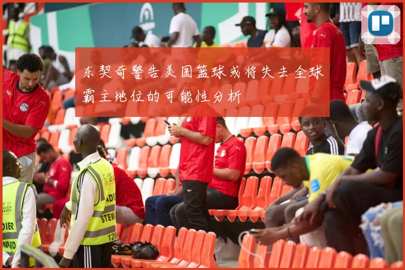 东契奇警告美国篮球或将失去全球霸主地位的可能性分析