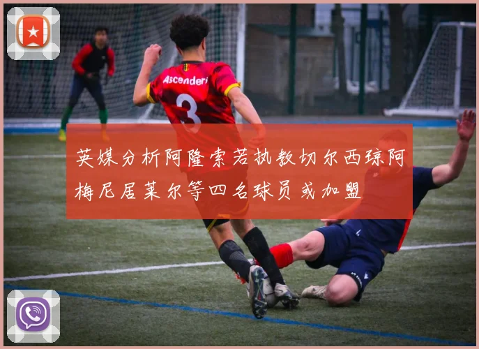 英媒分析阿隆索若执教切尔西琼阿梅尼居莱尔等四名球员或加盟