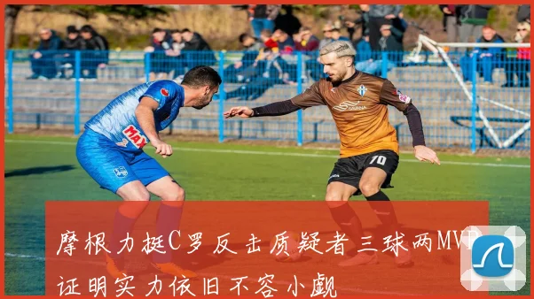 摩根力挺C罗反击质疑者三球两MVP证明实力依旧不容小觑