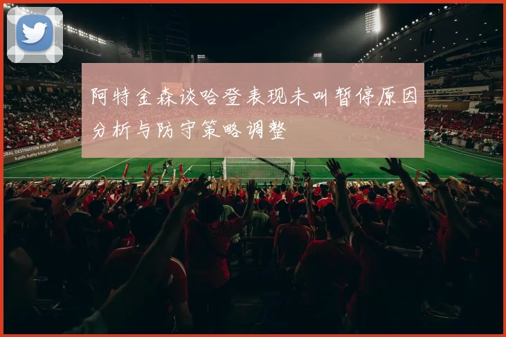 阿特金森谈哈登表现未叫暂停原因分析与防守策略调整