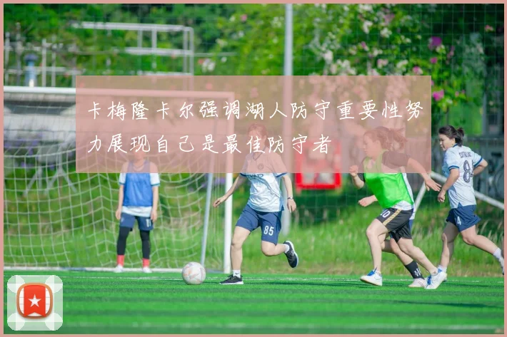 卡梅隆卡尔强调湖人防守重要性努力展现自己是最佳防守者