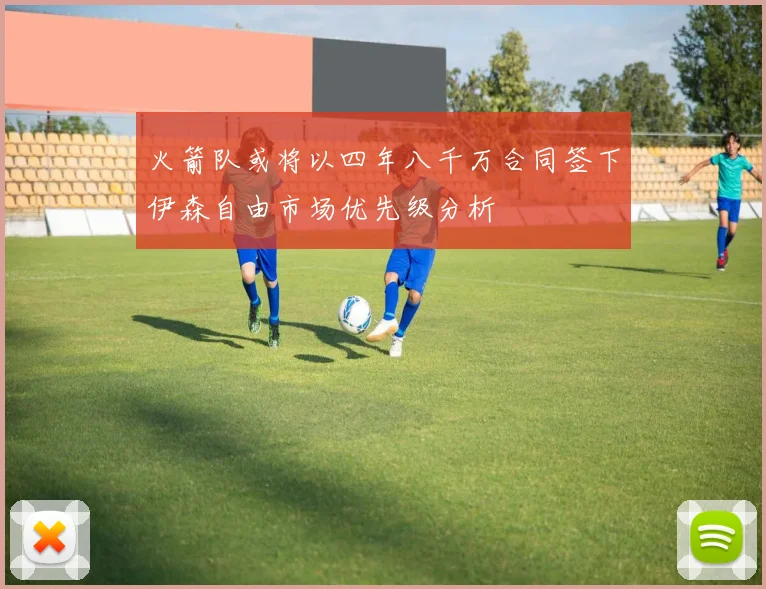 火箭队或将以四年八千万合同签下伊森自由市场优先级分析