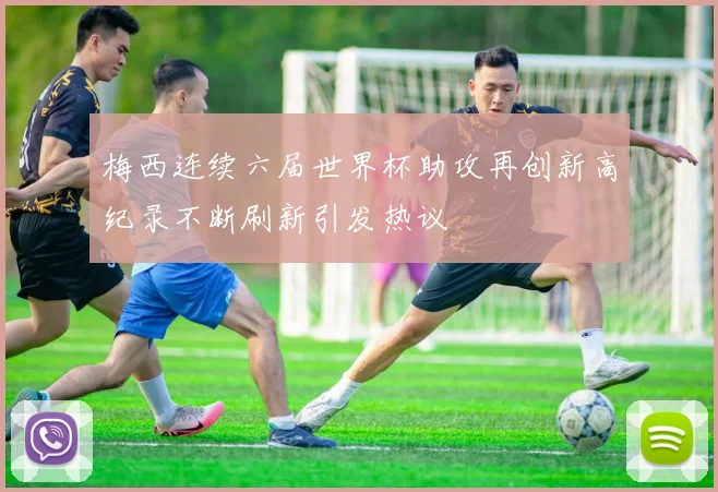梅西连续六届世界杯助攻再创新高纪录不断刷新引发热议