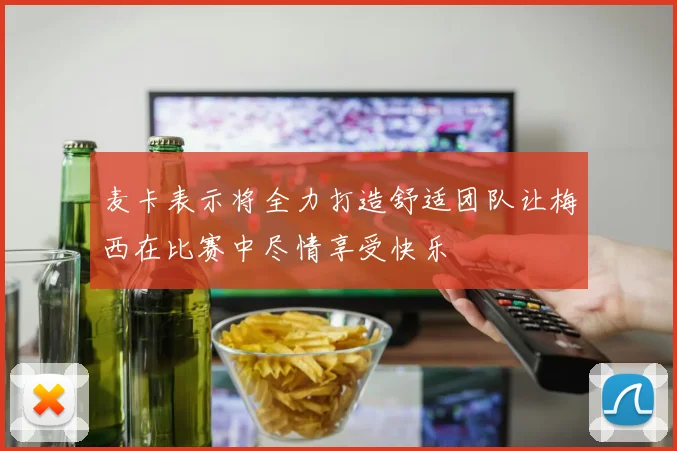 麦卡表示将全力打造舒适团队让梅西在比赛中尽情享受快乐