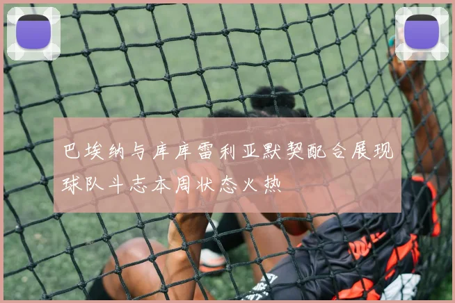 巴埃纳与库库雷利亚默契配合展现球队斗志本周状态火热