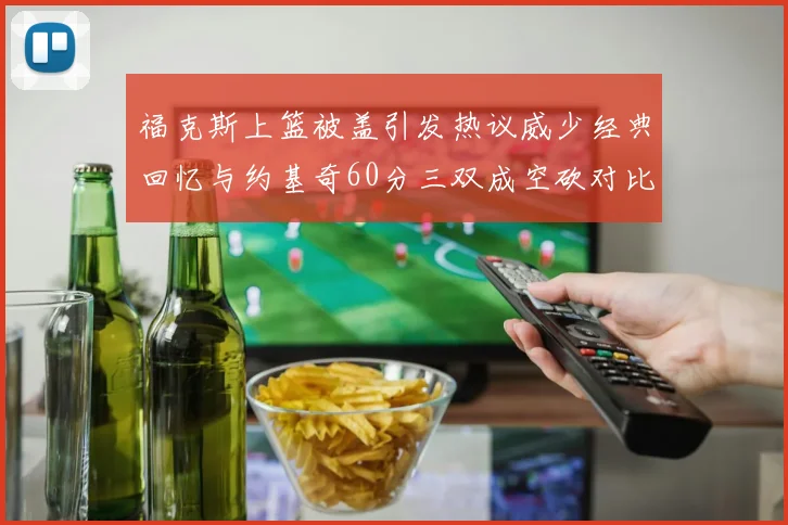 福克斯上篮被盖引发热议威少经典回忆与约基奇60分三双成空砍对比