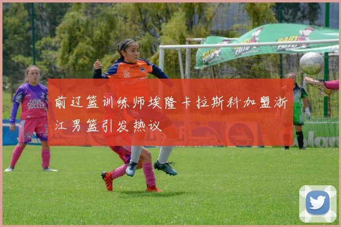 前辽篮训练师埃隆卡拉斯科加盟浙江男篮引发热议