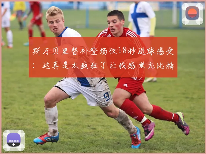 斯万贝里替补登场仅18秒进球感受：这真是太疯狂了让我感觉无比精彩