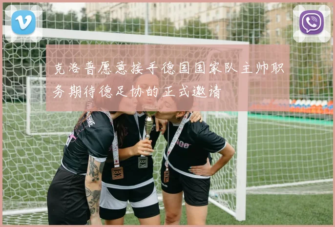 克洛普愿意接手德国国家队主帅职务期待德足协的正式邀请