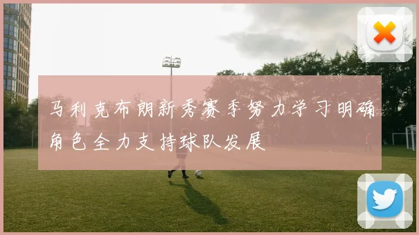 马利克布朗新秀赛季努力学习明确角色全力支持球队发展
