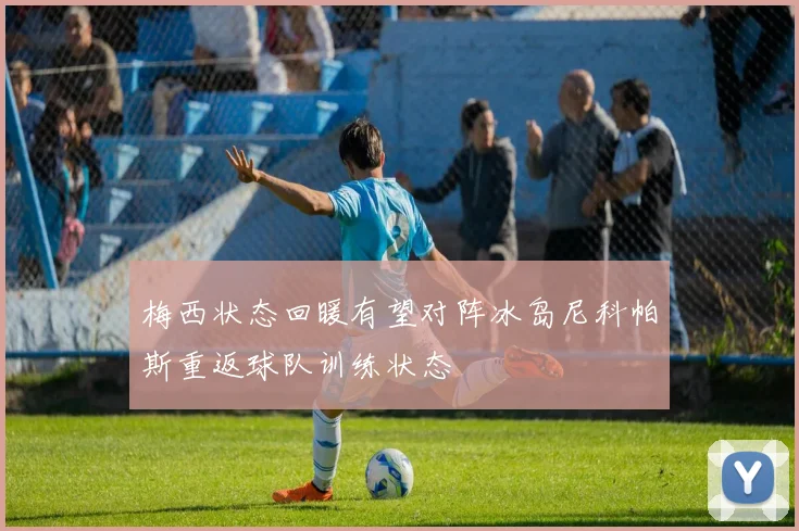 梅西状态回暖有望对阵冰岛尼科帕斯重返球队训练状态